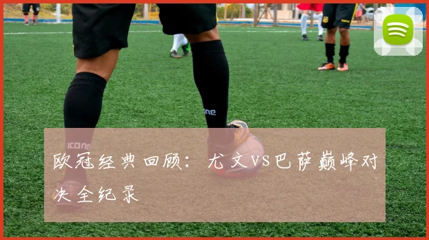 欧冠经典回顾：尤文vs巴萨巅峰对决全纪录