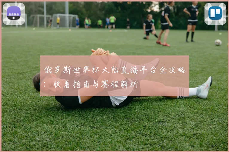 俄罗斯世界杯大陆直播平台全攻略：收看指南与赛程解析