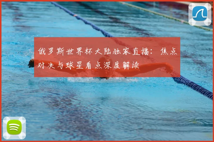 俄罗斯世界杯大陆独家直播：焦点对决与球星看点深度解读