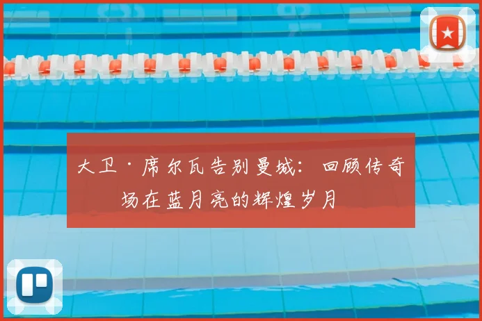 大卫·席尔瓦告别曼城：回顾传奇中场在蓝月亮的辉煌岁月