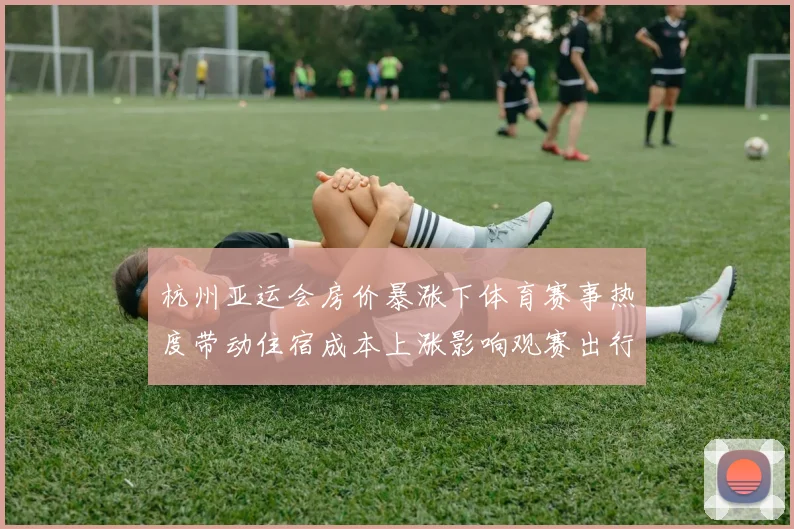 杭州亚运会房价暴涨下体育赛事热度带动住宿成本上涨影响观赛出行预算
