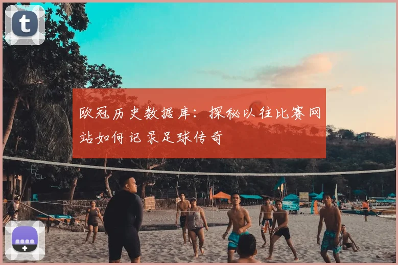 欧冠历史数据库：探秘以往比赛网站如何记录足球传奇