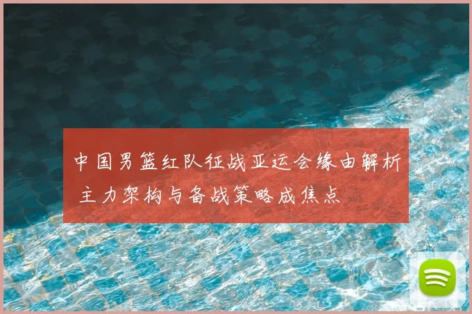 中国男篮红队征战亚运会缘由解析 主力架构与备战策略成焦点