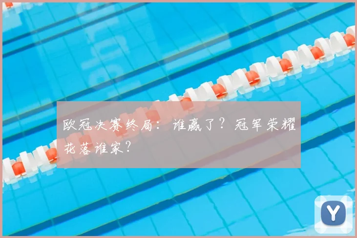 欧冠决赛终局：谁赢了？冠军荣耀花落谁家？