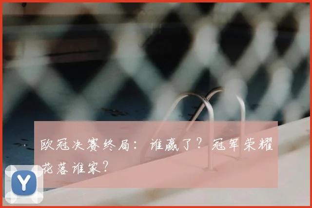 欧冠决赛终局：谁赢了？冠军荣耀花落谁家？