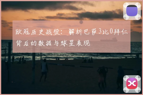 欧冠历史战役：解析巴萨3比0拜仁背后的数据与球星表现