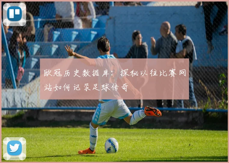 欧冠历史数据库：探秘以往比赛网站如何记录足球传奇
