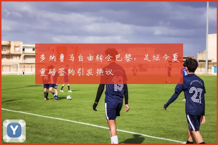 多纳鲁马自由转会巴黎，足坛今夏重磅签约引发热议