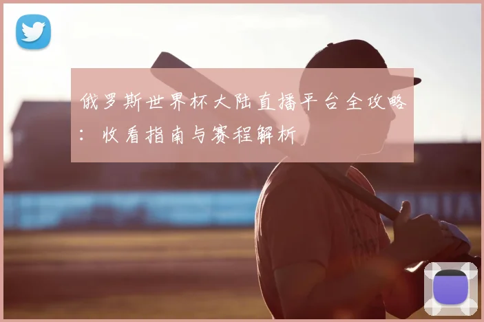 俄罗斯世界杯大陆直播平台全攻略：收看指南与赛程解析