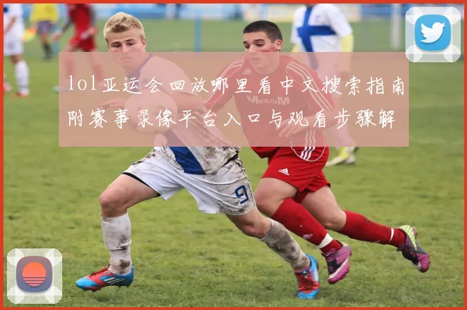 lol亚运会回放哪里看中文搜索指南附赛事录像平台入口与观看步骤解读