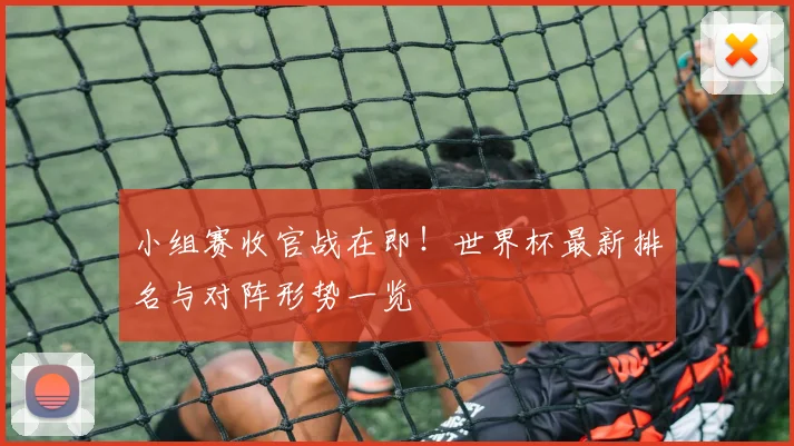 小组赛收官战在即！世界杯最新排名与对阵形势一览