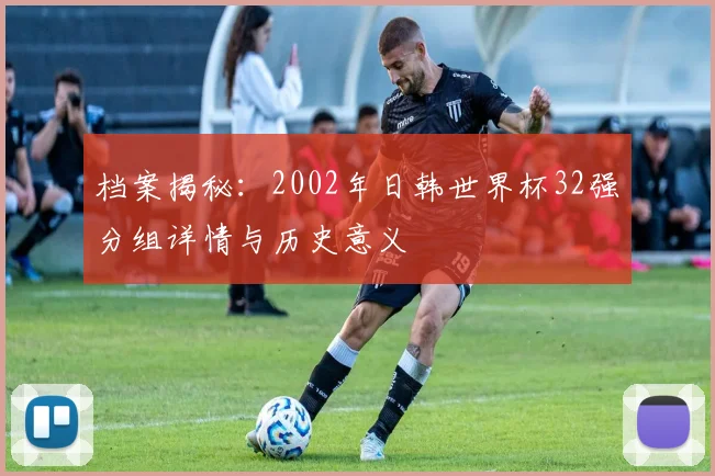 档案揭秘：2002年日韩世界杯32强分组详情与历史意义