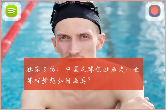 独家专访:中国足球创造历史,世界杯梦想如何成真?
