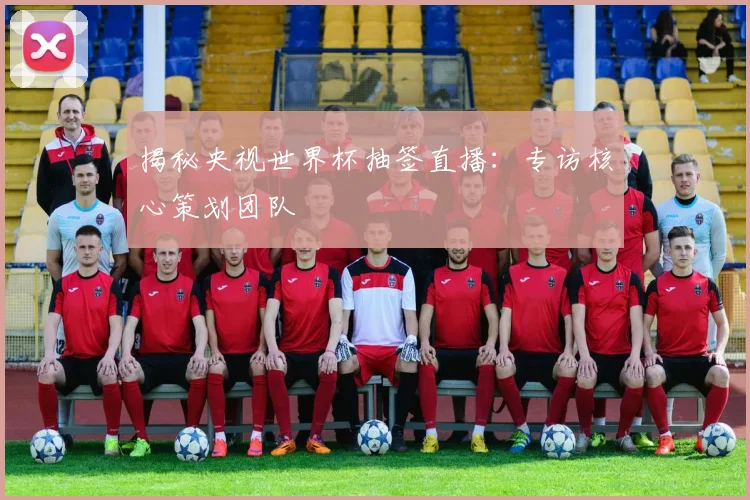 揭秘央视世界杯抽签直播：专访核心策划团队