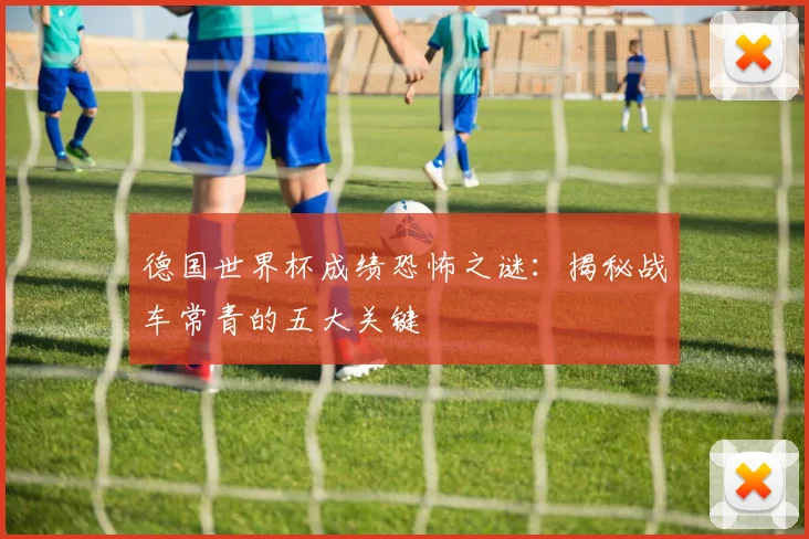 德国世界杯成绩恐怖之谜:揭秘战车常青的五大关键