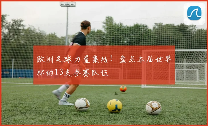 欧洲足球力量集结!盘点本届世界杯的13支参赛队伍