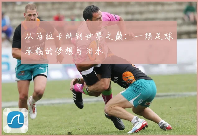 从马拉卡纳到世界之巅:一颗足球承载的梦想与泪水