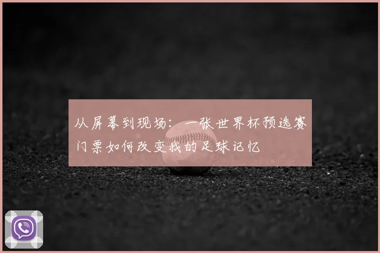 从屏幕到现场：一张世界杯预选赛门票如何改变我的足球记忆