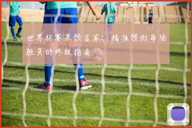 世界杯赛果预言家：精准预测每场胜负的终极指南