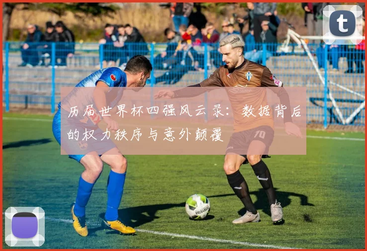 历届世界杯四强风云录：数据背后的权力秩序与意外颠覆