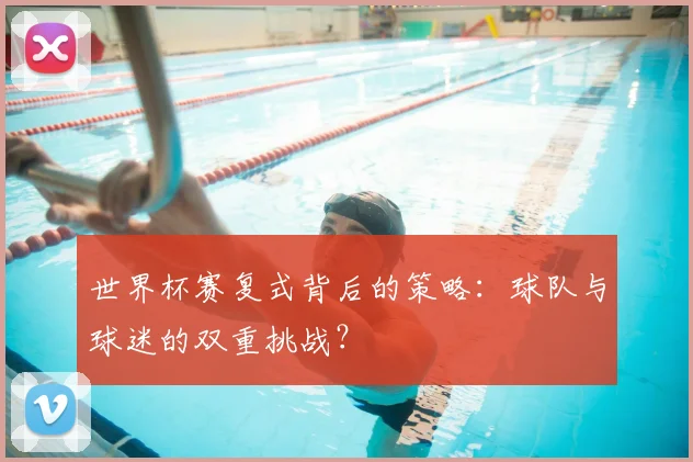 世界杯赛复式背后的策略：球队与球迷的双重挑战？