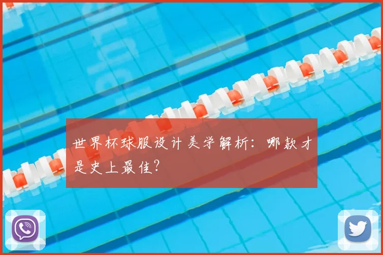 世界杯球服设计美学解析：哪款才是史上最佳？