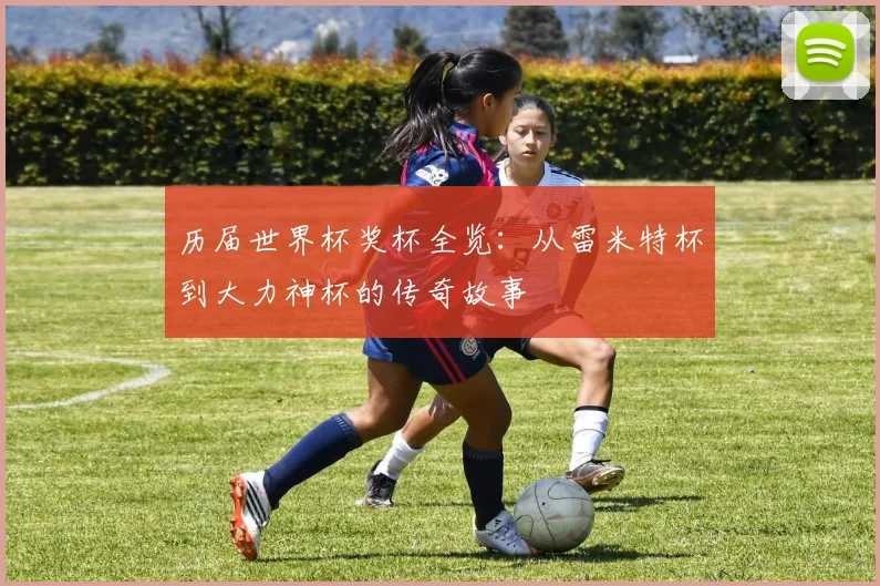 历届世界杯奖杯全览：从雷米特杯到大力神杯的传奇故事