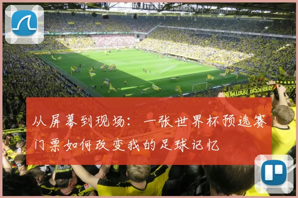 从屏幕到现场：一张世界杯预选赛门票如何改变我的足球记忆