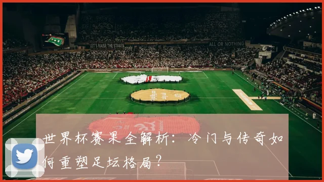 世界杯赛果全解析：冷门与传奇如何重塑足坛格局？
