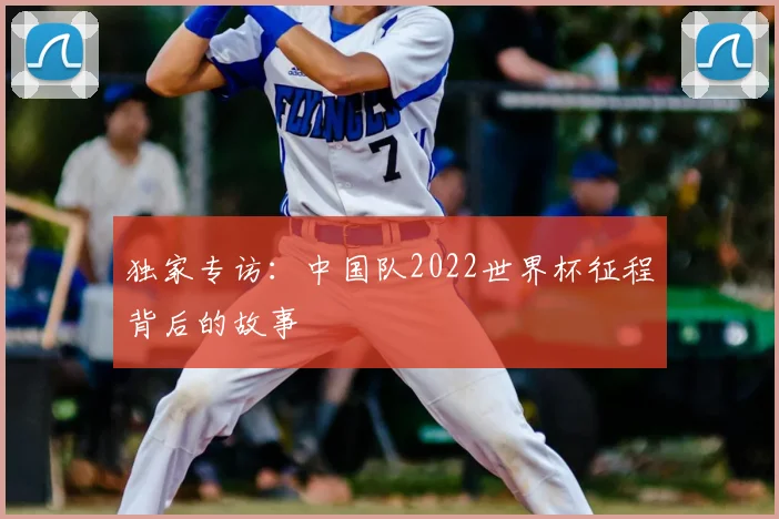 独家专访:中国队2022世界杯征程背后的故事