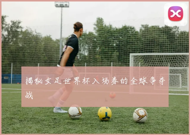 揭秘女足世界杯入场券的全球争夺战