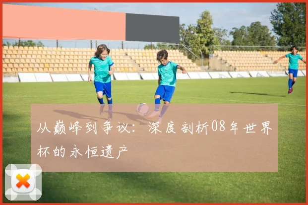 从巅峰到争议：深度剖析08年世界杯的永恒遗产