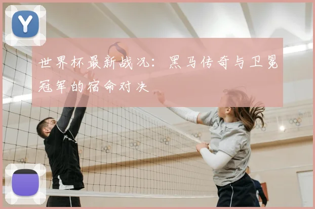 世界杯最新战况：黑马传奇与卫冕冠军的宿命对决