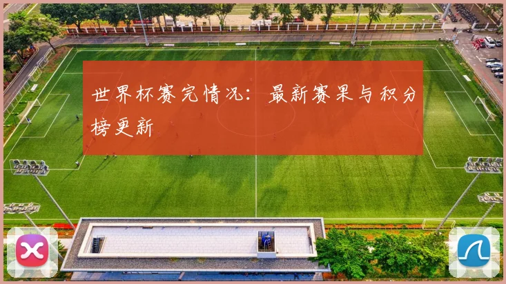世界杯赛完情况：最新赛果与积分榜更新