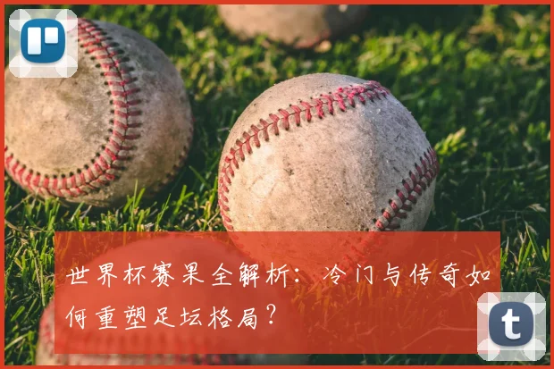 世界杯赛果全解析：冷门与传奇如何重塑足坛格局？