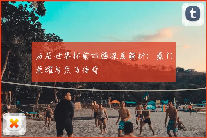 历届世界杯前四强深度解析：豪门荣耀与黑马传奇