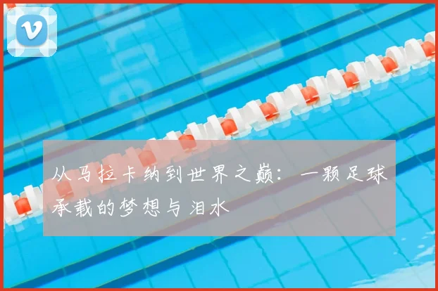 从马拉卡纳到世界之巅:一颗足球承载的梦想与泪水
