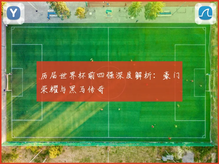 历届世界杯前四强深度解析：豪门荣耀与黑马传奇