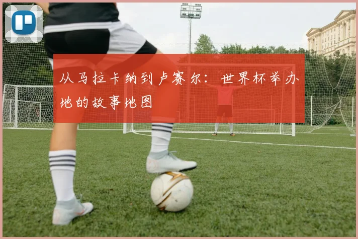 从马拉卡纳到卢赛尔:世界杯举办地的故事地图