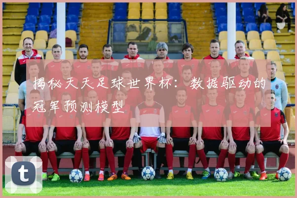 揭秘天天足球世界杯：数据驱动的冠军预测模型