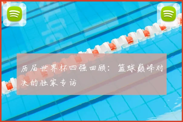 历届世界杯四强回顾：篮球巅峰对决的独家专访