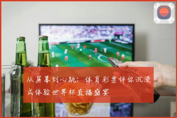 从屏幕到心跳：体育彩票伴你沉浸式体验世界杯直播盛宴