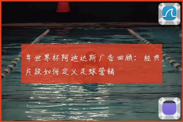 年世界杯阿迪达斯广告回顾：经典片段如何定义足球营销