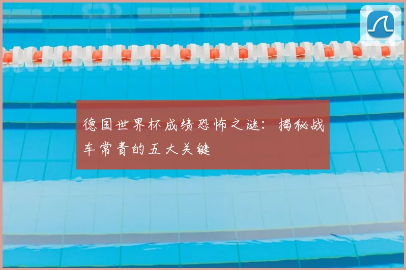 德国世界杯成绩恐怖之谜:揭秘战车常青的五大关键